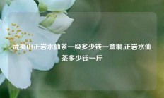 武夷山正岩水仙茶一级多少钱一盒啊,正岩水仙茶多少钱一斤