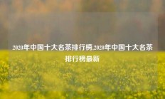 2020年中国十大名茶排行榜,2020年中国十大名茶排行榜最新