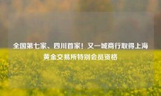 全国第七家、四川首家！又一城商行取得上海黄金交易所特别会员资格