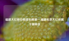 福建大红袍价格排名榜第一,福建名茶大红袍属于哪种茶