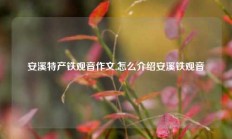 安溪特产铁观音作文,怎么介绍安溪铁观音