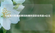 兴业银行批复股票回购增持贷款业务超40亿元