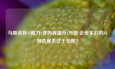 马斯克称AI能力4年内将提升1万倍 企业家们的AI预言是否过于乐观？