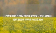 中储粮储运有限公司原党委常委、副总经理刘福群接受纪律审查和监察调查