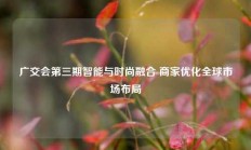 广交会第三期智能与时尚融合 商家优化全球市场布局