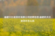 福建大红袍茶叶有限公司招聘信息,福建的大红袍茶叶怎么样