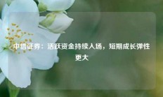 中信证券：活跃资金持续入场，短期成长弹性更大