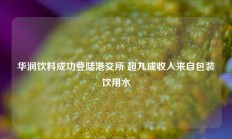 华润饮料成功登陆港交所 超九成收入来自包装饮用水