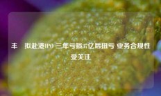 丰巣拟赴港IPO 三年亏损37亿后扭亏 业务合规性受关注