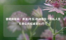 香港房屋局：未来3年至4年间潜在一手私人住宅单位供应减至10.8万个