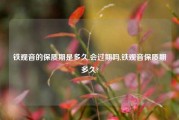 铁观音的保质期是多久,会过期吗,铁观音保质期多久?