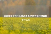 安溪铁观音以什么茶品质最好呢,安溪铁观音属于什么茶