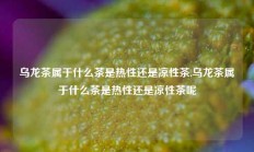 乌龙茶属于什么茶是热性还是凉性茶,乌龙茶属于什么茶是热性还是凉性茶呢