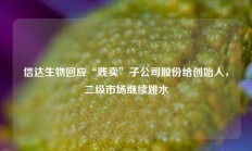 信达生物回应“贱卖”子公司股份给创始人，二级市场继续跳水