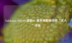 Lululemon Athletica涨超6% 奥本海默维持其“买入”评级