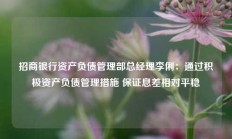 招商银行资产负债管理部总经理李俐：通过积极资产负债管理措施 保证息差相对平稳