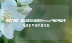 研究发现：诺和诺德减肥药Ozempic可能有助于降低老年痴呆症风险