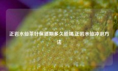 正岩水仙茶叶保质期多久能喝,正岩水仙冲泡方法