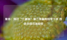 里昂：预计“三桶油”第三季盈利按季下跌 首选中国石油股份