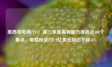 墨西哥电视(TV)：第三季度盈利能力提高近400个基点，电缆投资约2.9亿美元同比下降38%