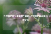 铁观音产地为中国哪个省份?,铁观音产自中国的哪个省