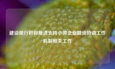 建设银行积极推进支持小微企业融资协调工作机制相关工作