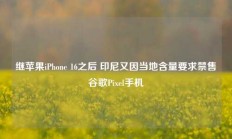 继苹果iPhone 16之后 印尼又因当地含量要求禁售谷歌Pixel手机