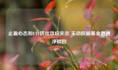 止盈心态和ETF挤出效应夹击 主动权益基金遭遇净赎回