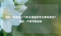 南航一架波音787飞机在着陆时发生擦尾事故？专家：严重可能报废