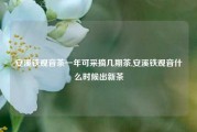 安溪铁观音茶一年可采摘几期茶,安溪铁观音什么时候出新茶