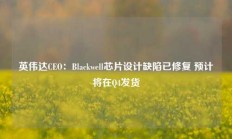 英伟达CEO：Blackwell芯片设计缺陷已修复 预计将在Q4发货