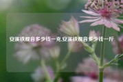 安溪铁观音多少钱一克,安溪铁观音多少钱一斤