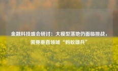 金融科技盛会研讨：大模型落地仍面临挑战，需要垂直领域“蚂蚁雄兵”