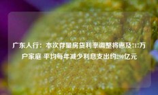 广东人行：本次存量房贷利率调整将惠及717万户家庭 平均每年减少利息支出约290亿元