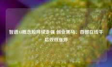 智谱AI概念股持续走强 创业黑马、首都在线午后双双涨停