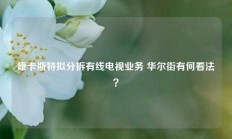 康卡斯特拟分拆有线电视业务 华尔街有何看法？