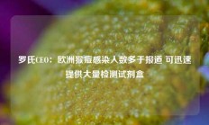 罗氏CEO：欧洲猴痘感染人数多于报道 可迅速提供大量检测试剂盒