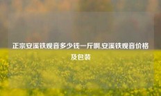 正宗安溪铁观音多少钱一斤啊,安溪铁观音价格及包装