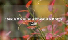 安溪铁观音能冲几泡,安溪铁观音冲泡后有什么之誉