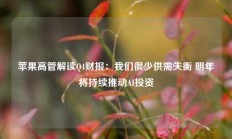 苹果高管解读Q4财报：我们很少供需失衡 明年将持续推动AI投资