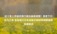 近十家上市城农商行做出最新调整！息差下行压力凸显 各家银行正在采取不同利率调整策略加速跟进