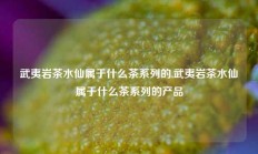 武夷岩茶水仙属于什么茶系列的,武夷岩茶水仙属于什么茶系列的产品