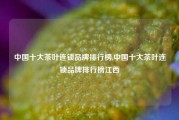 中国十大茶叶连锁品牌排行榜,中国十大茶叶连锁品牌排行榜江西