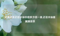 武夷岩茶正岩水仙价格多少钱一盒,正岩水仙是属哪类茶