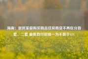 海南：居民家庭购买商品住房商贷不再区分首套、二套 最低首付款统一为不低于15%