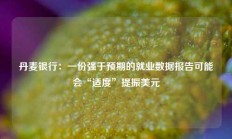 丹麦银行：一份强于预期的就业数据报告可能会“适度”提振美元