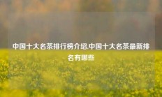 中国十大名茶排行榜介绍,中国十大名茶最新排名有哪些