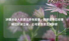 涉嫌从业人员违法持有股票，国都证券总经理杨江权被立案，公司紧急宣告其辞职