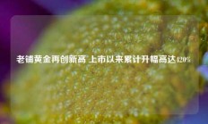 老铺黄金再创新高 上市以来累计升幅高达420%