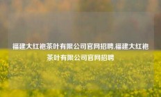 福建大红袍茶叶有限公司官网招聘,福建大红袍茶叶有限公司官网招聘